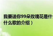 我要送你99朵玫瑰花是什么歌（关于我要送你99朵玫瑰花是什么歌的介绍）