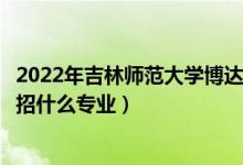 2022年吉林师范大学博达学院各省招生计划及招生人数（都招什么专业）