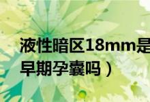 液性暗区18mm是早期孕囊吗（液性暗区是早期孕囊吗）