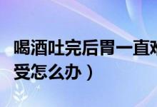 喝酒吐完后胃一直难受（喝酒吐完后胃一直难受怎么办）