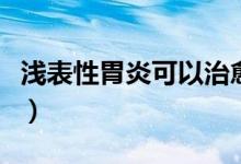 浅表性胃炎可以治愈吗（浅表性胃炎如何治愈）