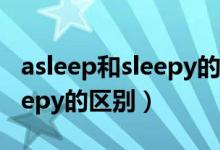 asleep和sleepy的区别是什么（asleep和sleepy的区别）