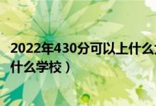 2022年430分可以上什么大学（2022大数据技术430分能上什么学校）