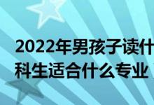 2022年男孩子读什么专业最好（2022男孩文科生适合什么专业）