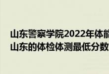 山东警察学院2022年体能测试时间（2021铁道警察学院在山东的体检体测最低分数线）