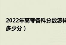 2022年高考各科分数怎样安排的（2022年高考各科总分是多少分）