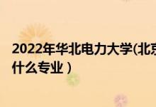 2022年华北电力大学(北京)招生计划及招生人数（各省都招什么专业）