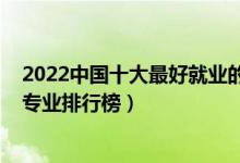 2022中国十大最好就业的专业（2022年十大最好就业前景专业排行榜）