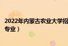 2022年内蒙古农业大学招生计划及招生人数（各省都招什么专业）