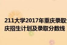 211大学2017年重庆录取分数及排名（2022年211大学在重庆招生计划及录取分数线）