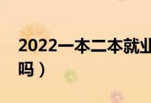 2022一本二本就业真实区别（对就业有影响吗）