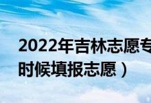 2022年吉林志愿专科提前批填报时间（什么时候填报志愿）