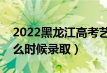 2022黑龙江高考艺术类提前批录取时间（什么时候录取）