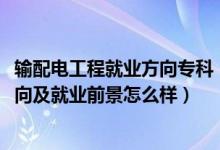 输配电工程就业方向专科（2022输变电工程技术专业就业方向及就业前景怎么样）