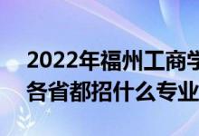 2022年福州工商学院招生计划及招生人数（各省都招什么专业）