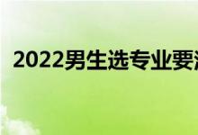 2022男生选专业要注意什么（怎么选专业）