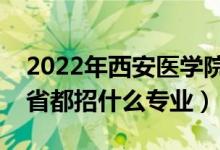 2022年西安医学院招生计划及招生人数（各省都招什么专业）