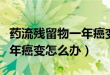 药流残留物一年癌变几率高吗（药流残留物一年癌变怎么办）