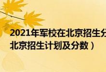 2021年军校在北京招生分数线（2022年全国提前批军校在北京招生计划及分数）