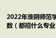 2022年淮阴师范学院各省招生计划及招生人数（都招什么专业）