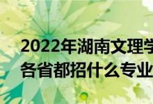 2022年湖南文理学院招生计划及招生人数（各省都招什么专业）