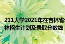 211大学2021年在吉林省录取分数线（2022年211大学在吉林招生计划及录取分数线）