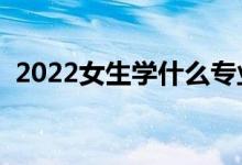 2022女生学什么专业比较好（会更有前途）