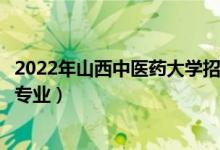 2022年山西中医药大学招生计划及招生人数（各省都招什么专业）