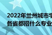 2022年兰州城市学院招生计划及招生人数（各省都招什么专业）