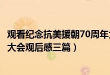 观看纪念抗美援朝70周年大会观后感（观看抗美援朝70周年大会观后感三篇）