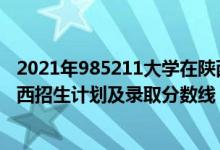 2021年985211大学在陕西录取分数（2022年211大学在陕西招生计划及录取分数线）