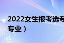 2022女生报考选专业要考虑什么（如何选择专业）