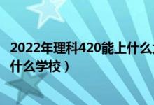 2022年理科420能上什么大学（2022大数据技术420分能上什么学校）