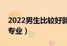 2022男生比较好就业的专业（适合男生选的专业）