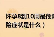 怀孕8到10周最危险征兆（怀孕8到10周最危险症状是什么）