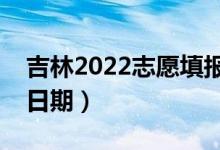 吉林2022志愿填报什么时候（志愿填报截止日期）