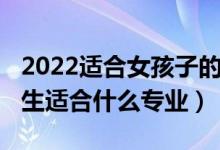 2022适合女孩子的理科专业（2022女孩理科生适合什么专业）