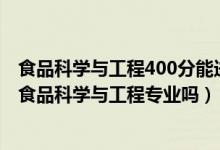 食品科学与工程400分能进的学校（2022年高考440分能读食品科学与工程专业吗）