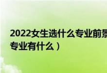 2022女生选什么专业前景比较好（2022女生比较好就业的专业有什么）