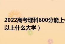 2022高考理科600分能上什么大学（2022高考600分以上可以上什么大学）