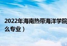 2022年海南热带海洋学院各省招生计划及招生人数（都招什么专业）