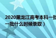 2020黑龙江高考本科一批录取时间（黑龙江2022高考本科一批什么时候录取）