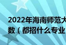 2022年海南师范大学各省招生计划及招生人数（都招什么专业）