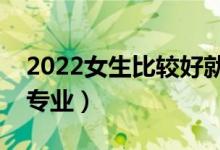 2022女生比较好就业的专业（适合女生学的专业）