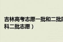 吉林高考志愿一批和二批同时填么（2022吉林高考几号报本科二批志愿）