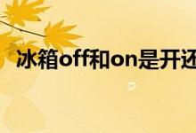 冰箱off和on是开还是关（on是开还是关）