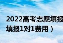 2022高考志愿填报机构费用（2022高考志愿填报1对1费用）