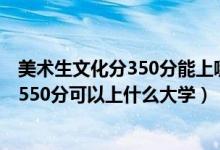 美术生文化分350分能上哪些学校（2022高考美术生400到550分可以上什么大学）