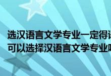 选汉语言文学专业一定得语文好吗（2022高考语文考的不好可以选择汉语言文学专业吗）