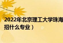 2022年北京理工大学珠海学院招生计划及招生人数（各省都招什么专业）